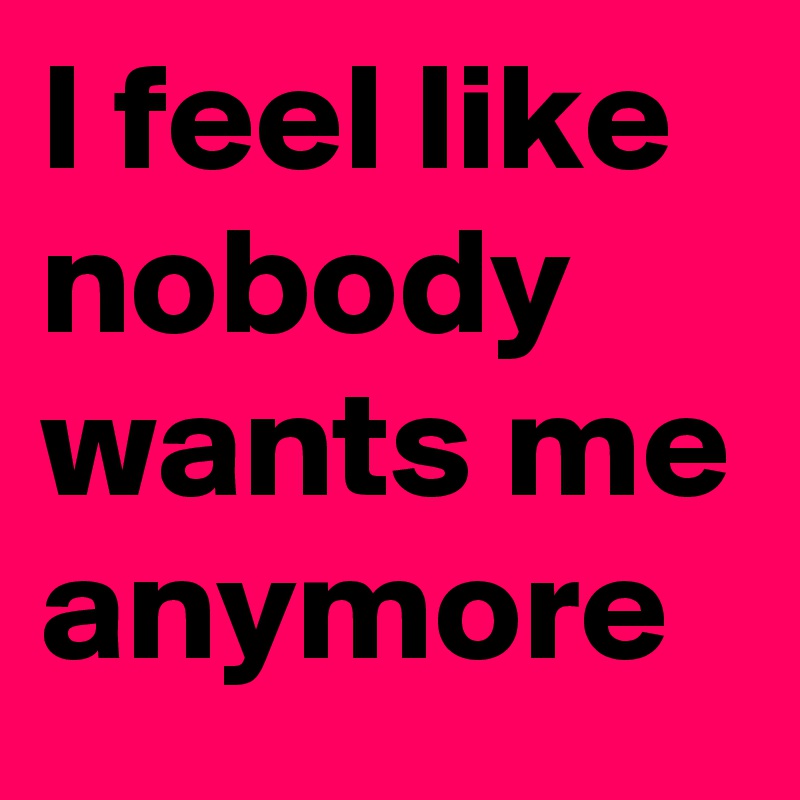 I feel like nobody wants me anymore