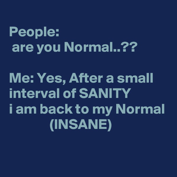 
People:
 are you Normal..??

Me: Yes, After a small interval of SANITY 
i am back to my Normal
              (INSANE)

