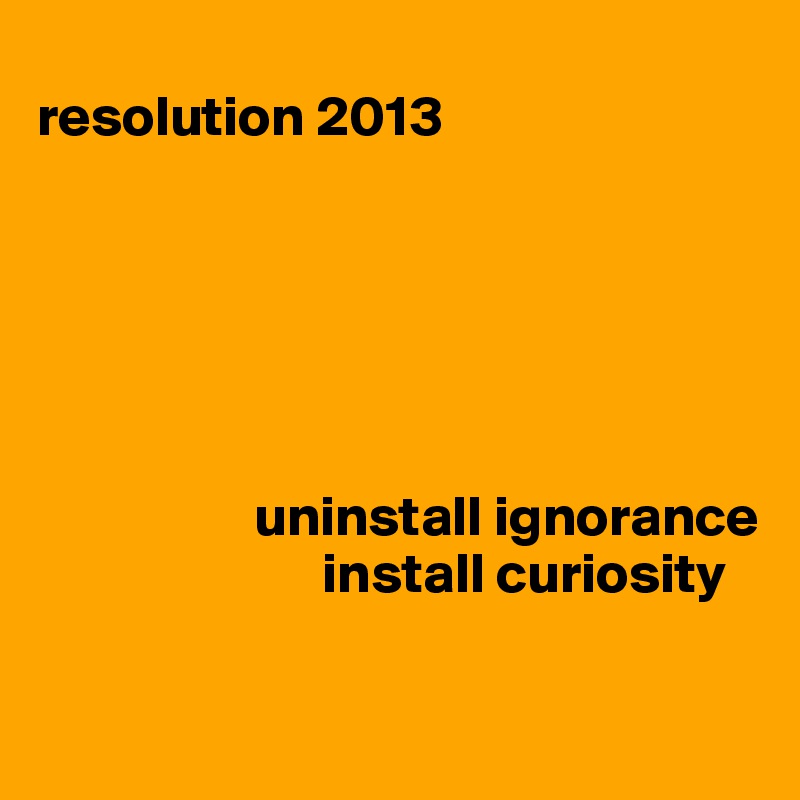 
resolution 2013  

  

 


                   uninstall ignorance
                         install curiosity

