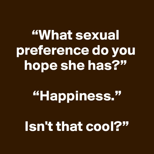 
“What sexual preference do you hope she has?”

 “Happiness.”

 Isn't that cool?”
