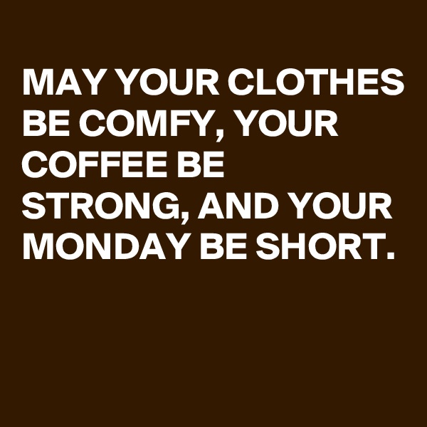 
MAY YOUR CLOTHES BE COMFY, YOUR COFFEE BE STRONG, AND YOUR MONDAY BE SHORT.

