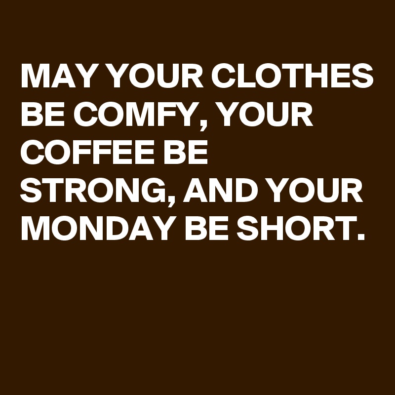 
MAY YOUR CLOTHES BE COMFY, YOUR COFFEE BE STRONG, AND YOUR MONDAY BE SHORT.

