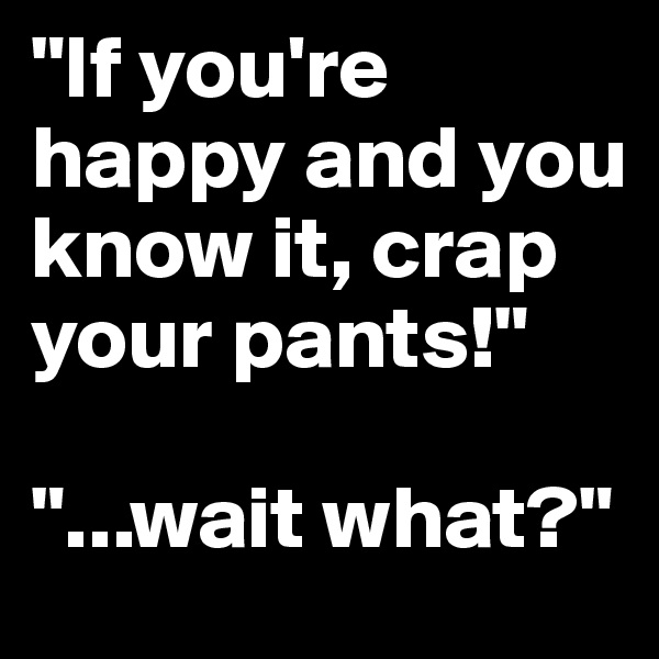 "If you're happy and you know it, crap your pants!"

"...wait what?"