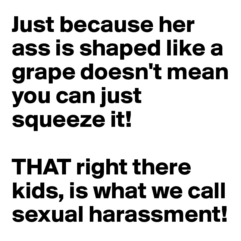 Just because her ass is shaped like a grape doesn't mean you can just squeeze it!

THAT right there kids, is what we call sexual harassment!