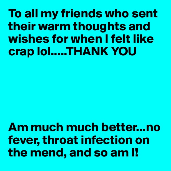 To all my friends who sent their warm thoughts and wishes for when I felt like crap lol.....THANK YOU





Am much much better...no fever, throat infection on the mend, and so am I! 