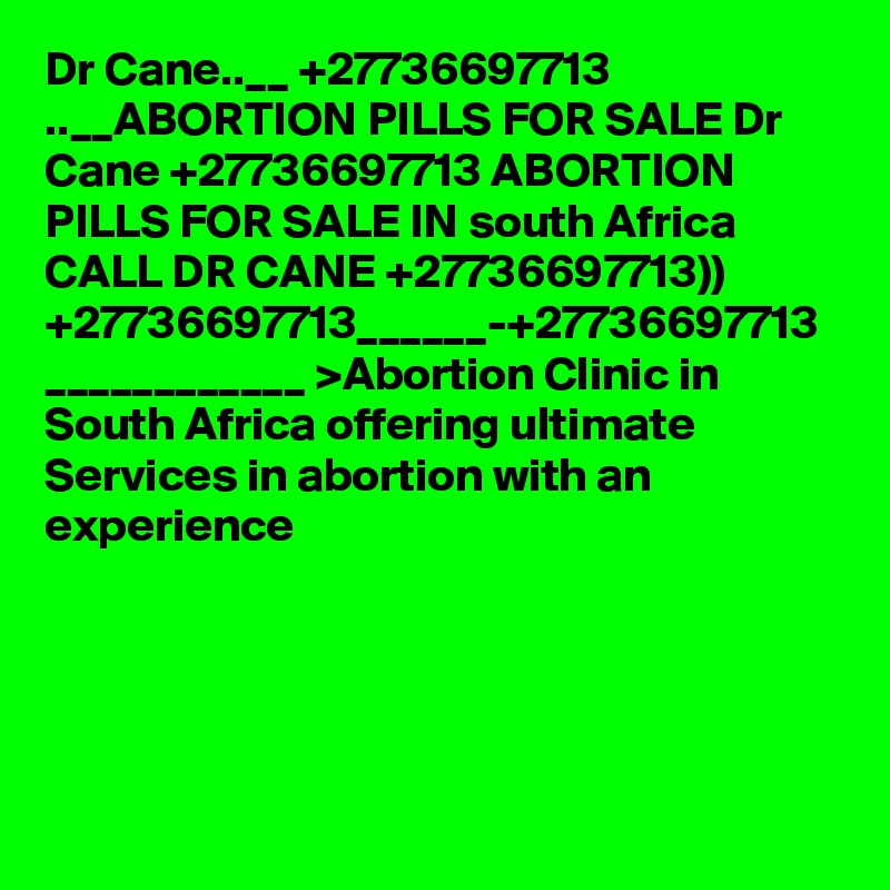 Dr Cane..__ +27736697713 ..__ABORTION PILLS FOR SALE Dr Cane +27736697713 ABORTION PILLS FOR SALE IN south Africa CALL DR CANE +27736697713)) +27736697713______-+27736697713 ____________ >Abortion Clinic in South Africa offering ultimate Services in abortion with an experience 