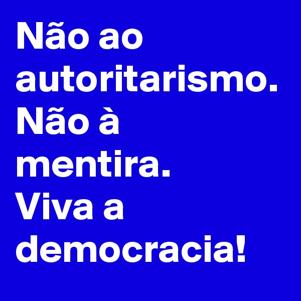 Não ao autoritarismo. Não à mentira.
Viva a democracia!