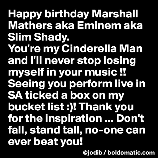 Happy birthday Marshall Mathers aka Eminem aka Slim Shady. 
You're my Cinderella Man and I'll never stop losing myself in your music !!  Seeing you perform live in SA ticked a box on my bucket list :)! Thank you for the inspiration ... Don't fall, stand tall, no-one can ever beat you!