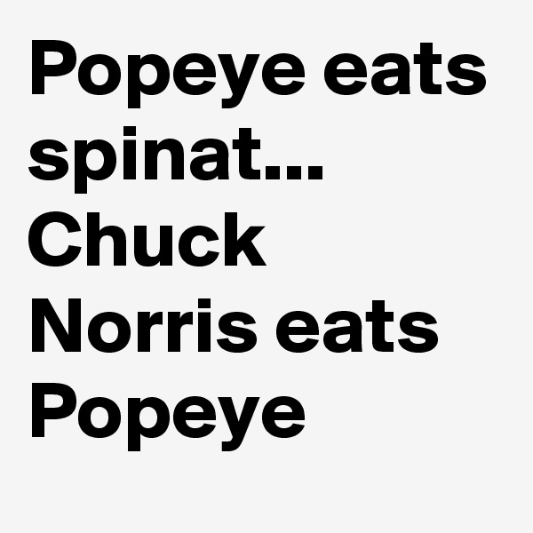 Popeye eats spinat...
Chuck Norris eats Popeye