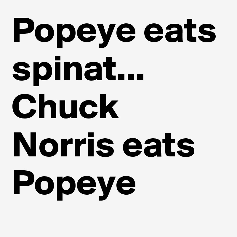Popeye eats spinat...
Chuck Norris eats Popeye