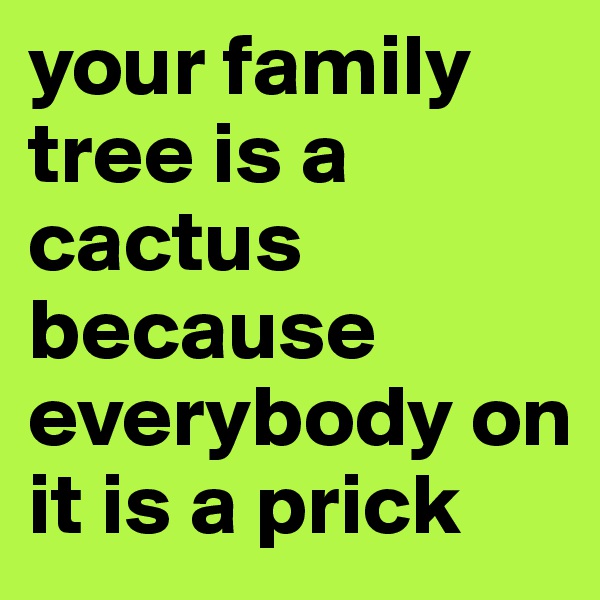your family tree is a cactus because everybody on it is a prick
