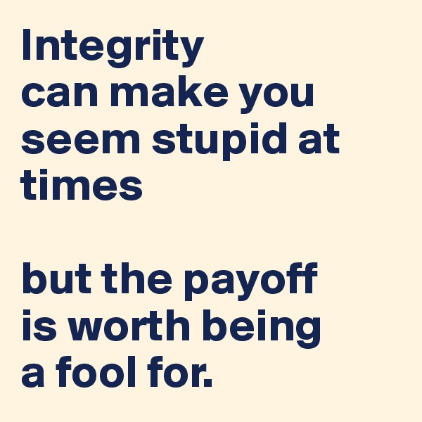 Integrity 
can make you seem stupid at times

but the payoff 
is worth being 
a fool for.