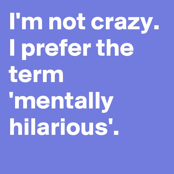 I'm not crazy. I prefer the term 'mentally hilarious'.