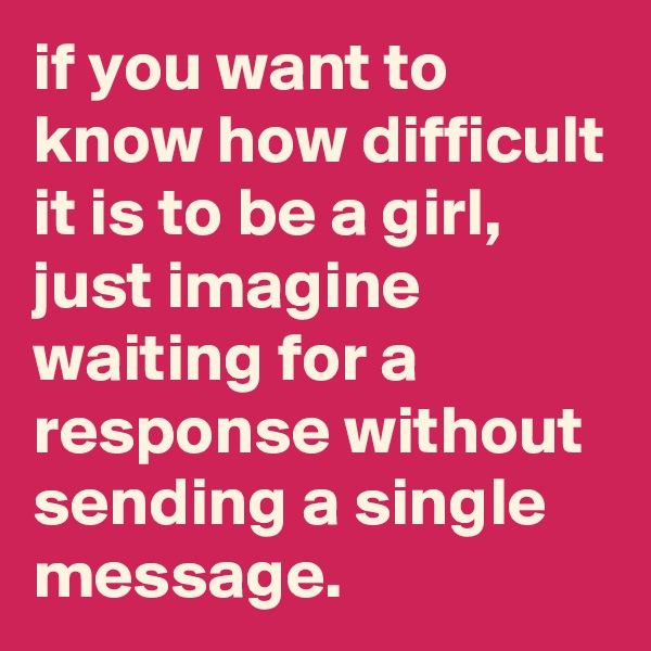 if you want to know how difficult it is to be a girl, just imagine waiting for a response without sending a single message.