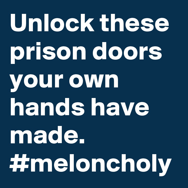 Unlock these prison doors your own hands have made. #meloncholy
