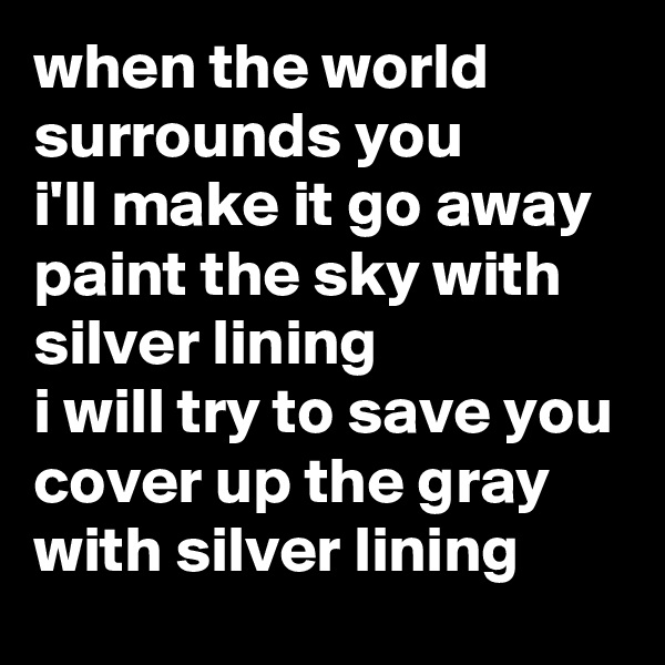 when the world surrounds you
i'll make it go away
paint the sky with silver lining
i will try to save you
cover up the gray
with silver lining