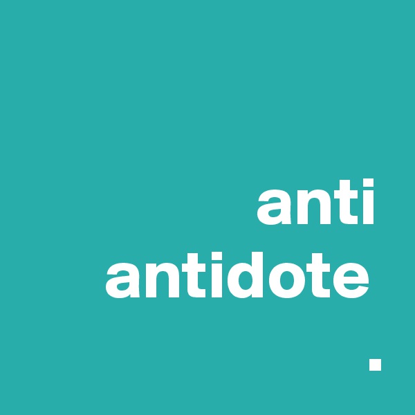 

                 anti
      antidote
                         . 