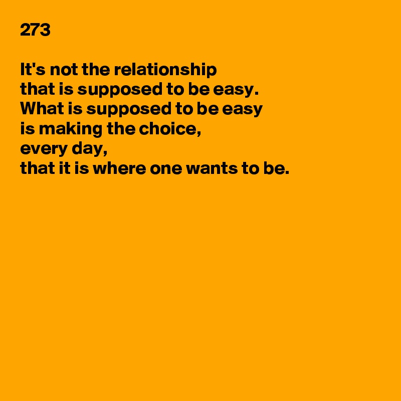 273

It's not the relationship
that is supposed to be easy.
What is supposed to be easy
is making the choice,
every day,
that it is where one wants to be.










