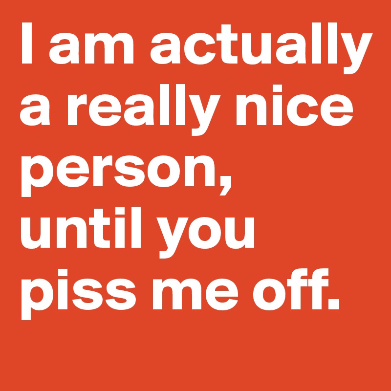 I am actually a really nice person,
until you piss me off.