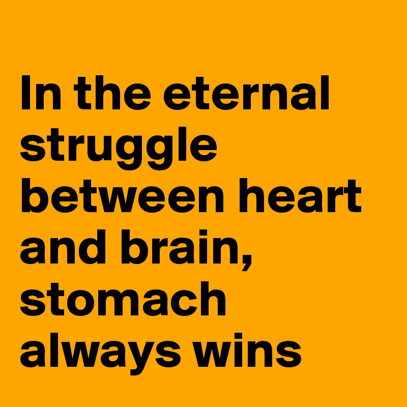
In the eternal struggle between heart and brain, stomach always wins
