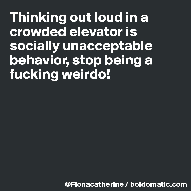 Thinking out loud in a crowded elevator is socially unacceptable
behavior, stop being a 
fucking weirdo!






