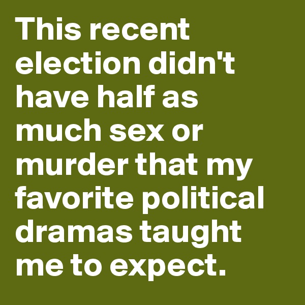 This recent election didn't have half as much sex or murder that my favorite political dramas taught me to expect. 