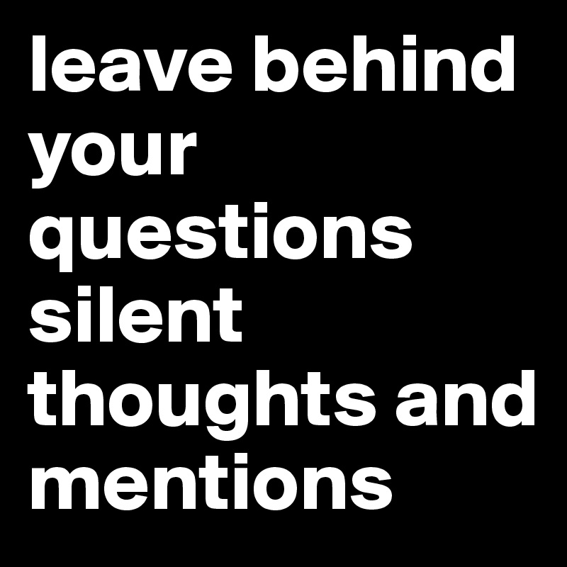leave behind your questions silent thoughts and mentions