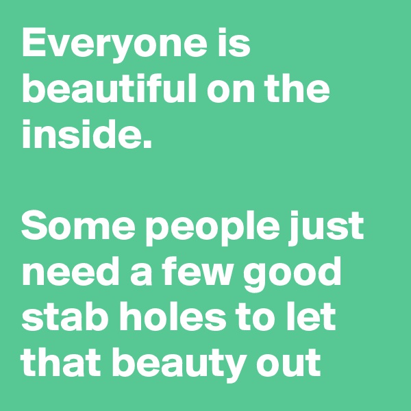 Everyone is beautiful on the inside. 

Some people just need a few good stab holes to let that beauty out