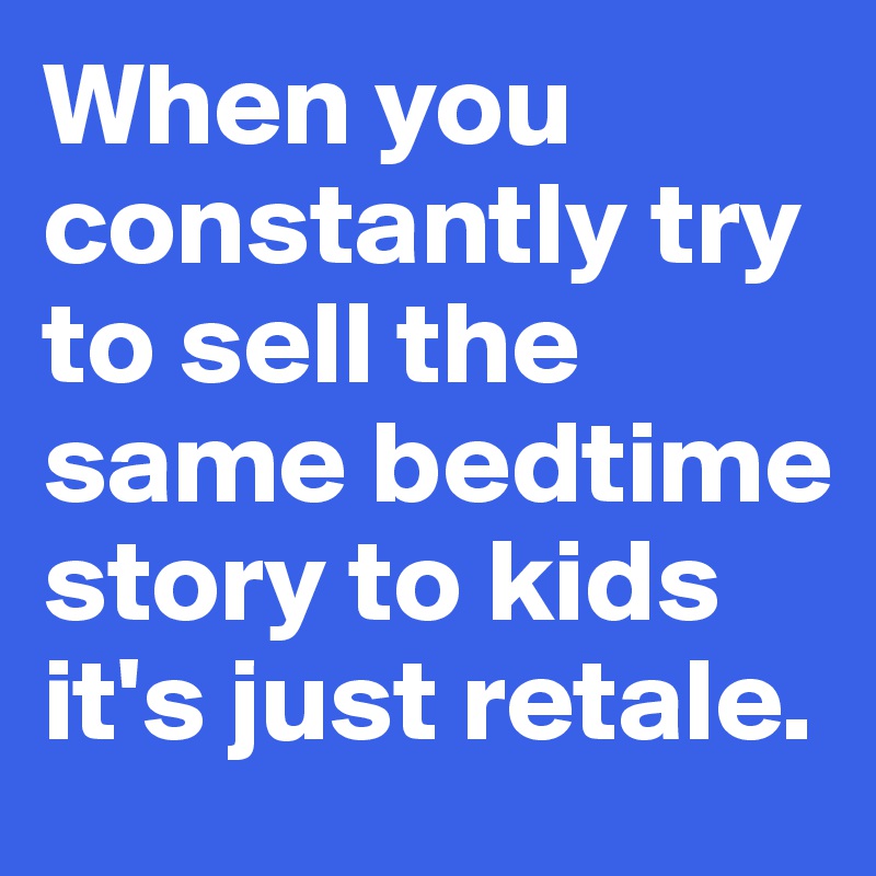 When you constantly try to sell the same bedtime story to kids it's just retale.