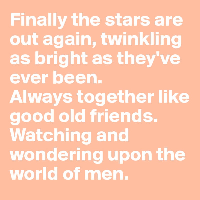 Finally the stars are out again, twinkling as bright as they've ever been. 
Always together like good old friends. Watching and wondering upon the world of men.