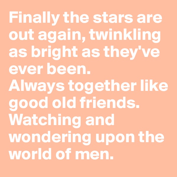 Finally the stars are out again, twinkling as bright as they've ever been. 
Always together like good old friends. Watching and wondering upon the world of men.