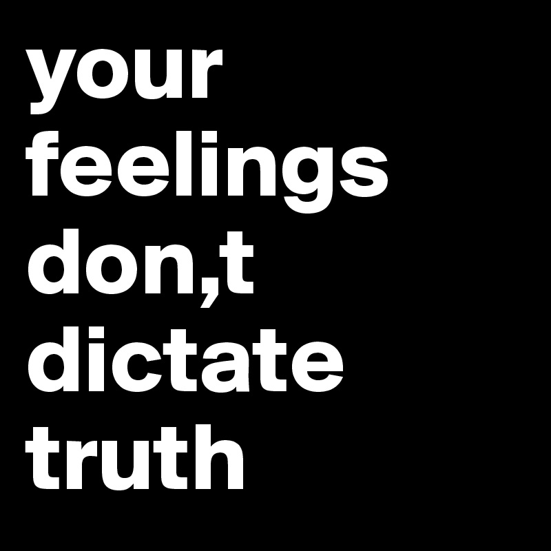 your feelings don,t dictate 
truth 