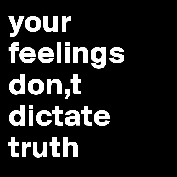 your feelings don,t dictate 
truth 