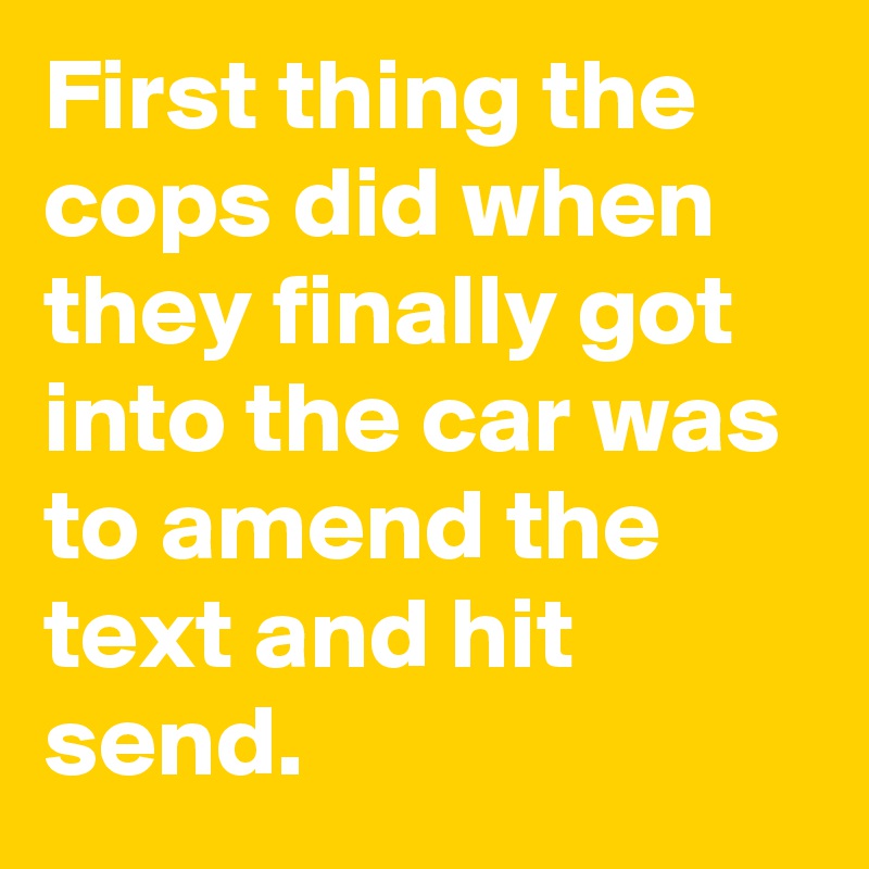 First thing the cops did when they finally got into the car was to amend the text and hit send.