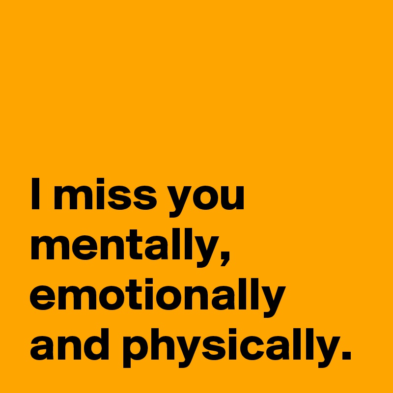 


 I miss you
 mentally,
 emotionally
 and physically.