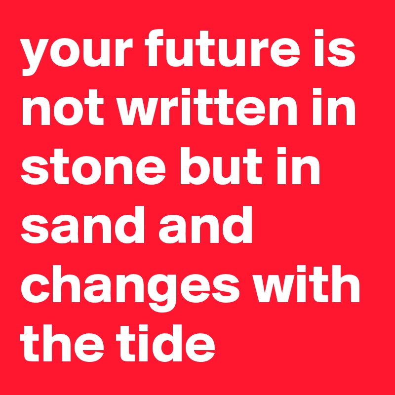 your future is not written in stone but in sand and changes with the tide 