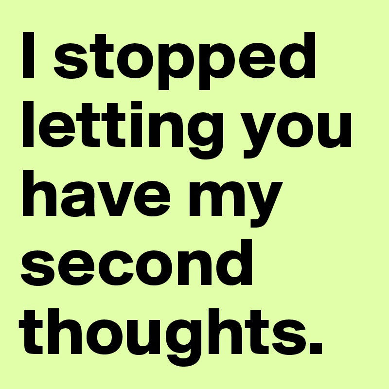 I stopped letting you have my second thoughts. 