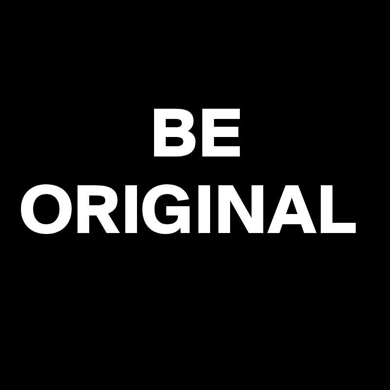 
         BE ORIGINAL