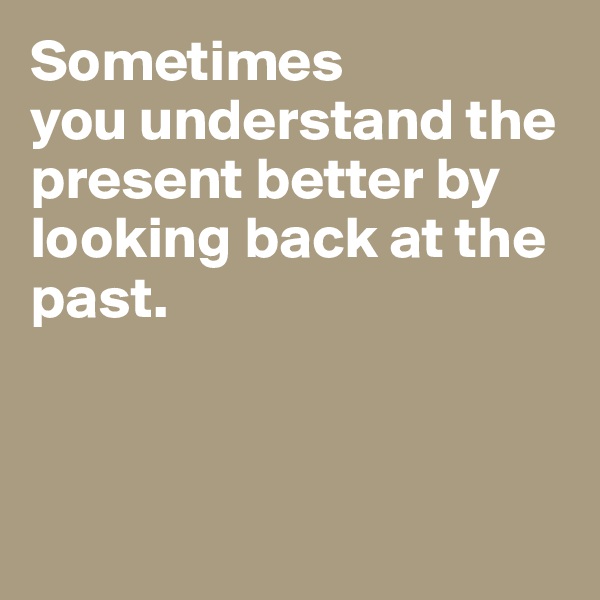Sometimes 
you understand the present better by looking back at the past. 



