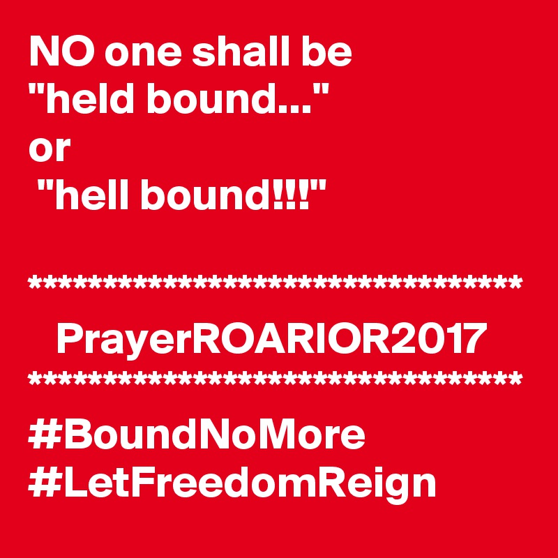 NO one shall be 
"held bound..."
or
 "hell bound!!!"

*********************************
   PrayerROARIOR2017
*********************************
#BoundNoMore
#LetFreedomReign