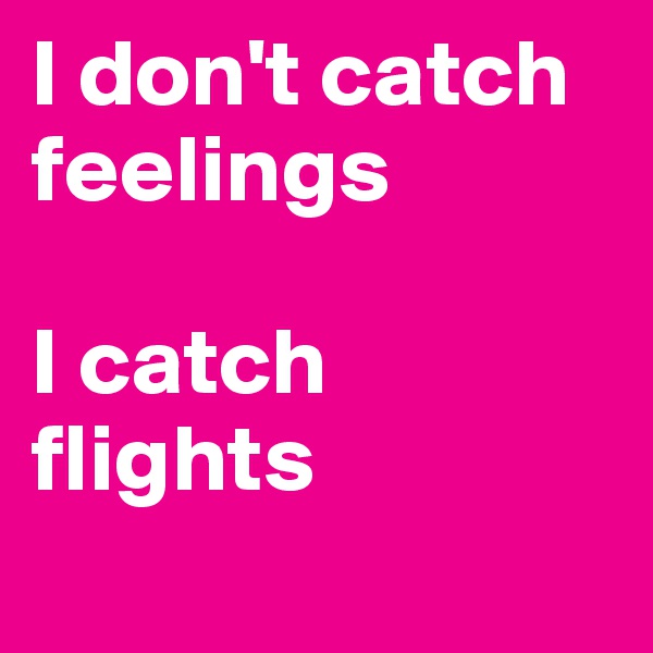 I don't catch feelings 

I catch flights
