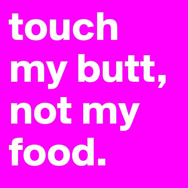 touch my butt, not my food. 
