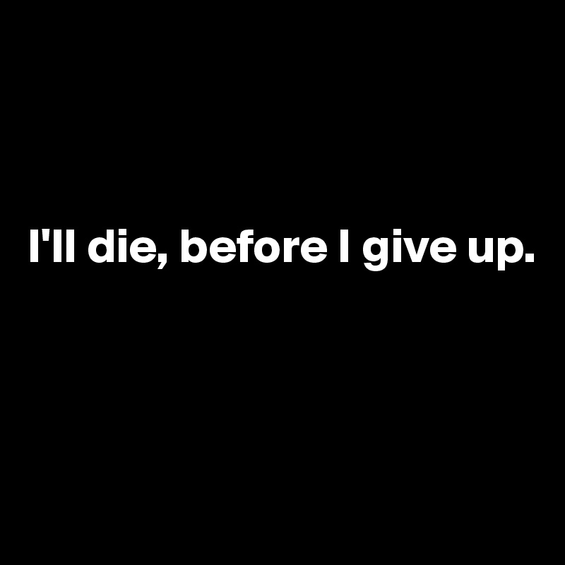 



I'll die, before I give up.




