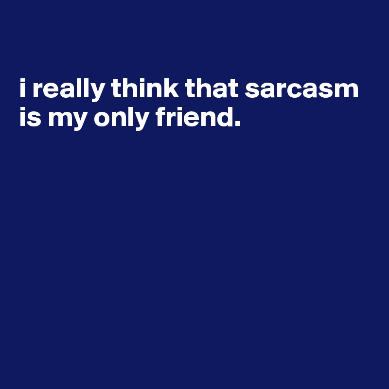 

i really think that sarcasm is my only friend.







