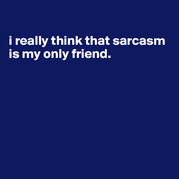 

i really think that sarcasm is my only friend.







