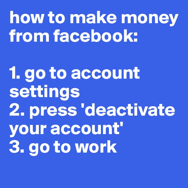 how to make money from facebook:

1. go to account settings
2. press 'deactivate your account'
3. go to work