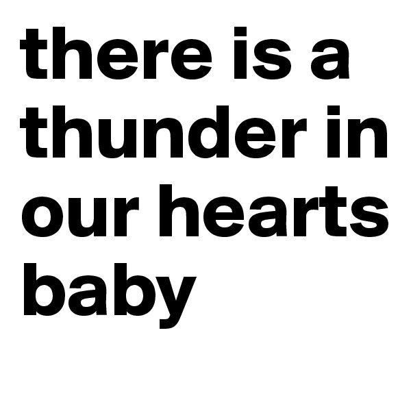 there is a thunder in our hearts baby