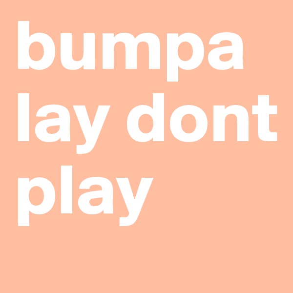 bumpa
lay dont play