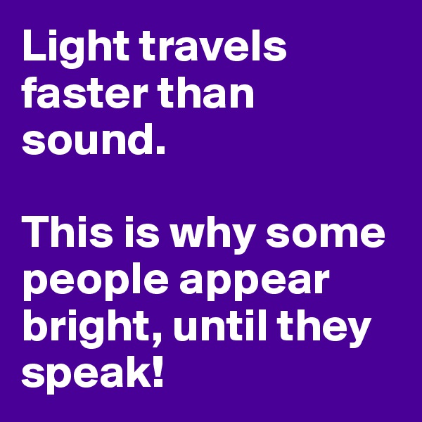 Light travels faster than sound.

This is why some people appear bright, until they speak!