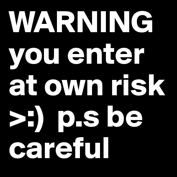WARNING you enter at own risk >:)  p.s be careful